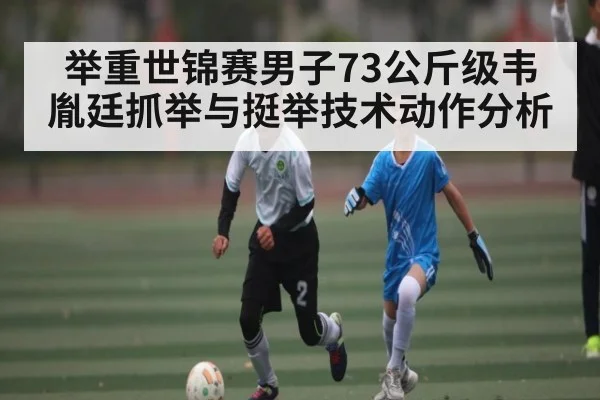 举重世锦赛男子73公斤级韦胤廷抓举与挺举技术动作分析